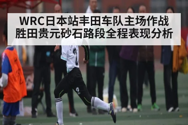 WRC日本站丰田车队主场作战 胜田贵元砂石路段全程表现分析
