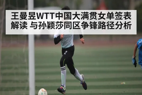 王曼昱WTT中国大满贯女单签表解读 与孙颖莎同区争锋路径分析