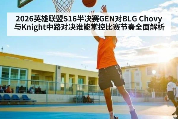 2026英雄联盟S16半决赛GEN对BLG Chovy与Knight中路对决谁能掌控比赛节奏全面解析