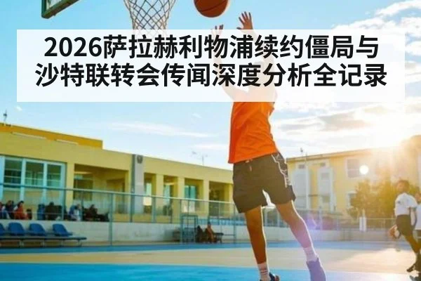 2026萨拉赫利物浦续约僵局与沙特联转会传闻深度分析全记录
