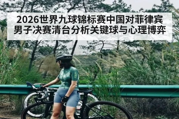 2026世界九球锦标赛中国对菲律宾男子决赛清台分析关键球与心理博弈