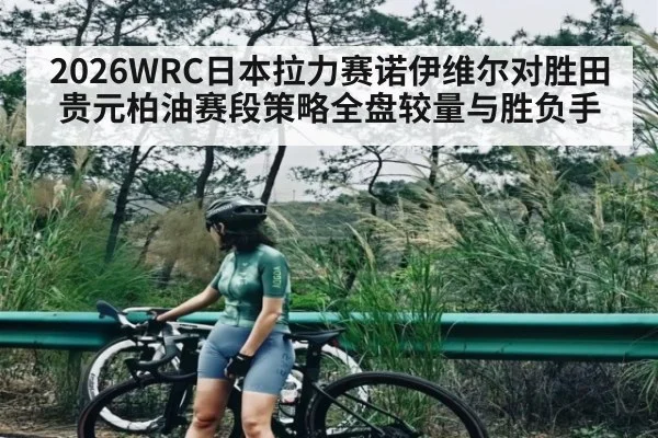 2026WRC日本拉力赛诺伊维尔对胜田贵元柏油赛段策略全盘较量与胜负手