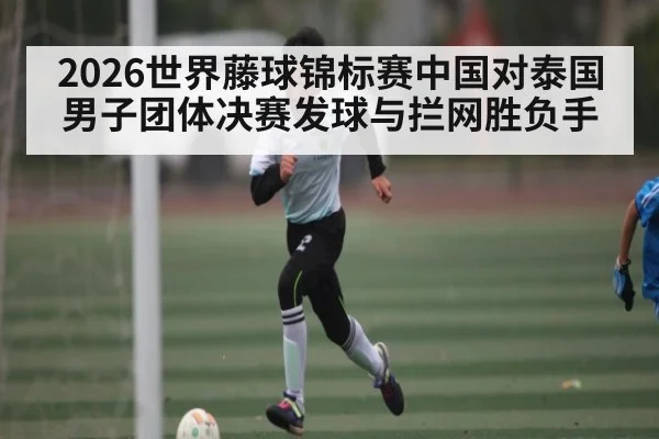 2026世界藤球锦标赛中国对泰国男子团体决赛发球与拦网胜负手