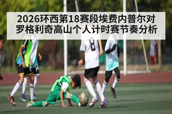 2026环西第18赛段埃费内普尔对罗格利奇高山个人计时赛节奏分析